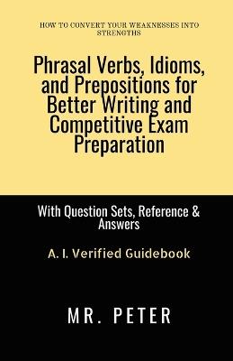 Phrasal Verbs, Idioms, and Prepositions for Better Writing and Competitive Exam Preparation: With Question Sets, Reference & Answers - Mr Peter - cover
