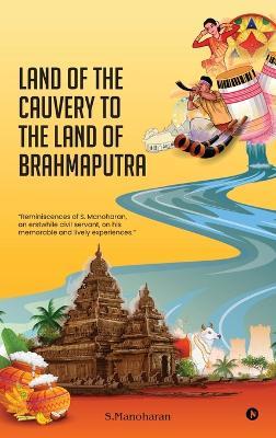 Land of the Cauvery to the Land of the Brahmaputra: Reminiscences of S. Manoharan, an erstwhile civil servant, on his memorable and lively experiences. - S Manoharan - cover