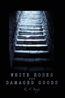 White Roses and Damaged Goods - K T King - cover