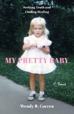 My Pretty Baby: Seeking Truth and Finding Healing - A Memoir - Wendy B. Correa - cover