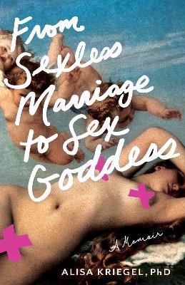 From Sexless Marriage to Sex Goddess: A Memoir - Alisa Kriegel - cover