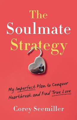 The Soulmate Strategy: My Imperfect Plan to Conquer Heartbreak and Find True Love - Corey Seemiller - cover
