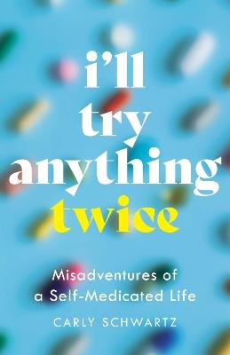 I'll Try Anything Twice: Misadventures of a Self-Medicated Life - Carly Schwartz - cover