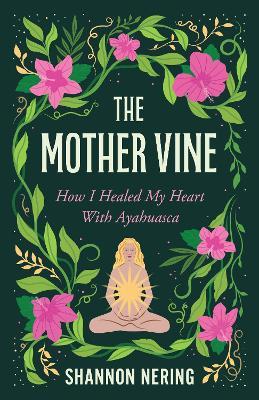 The Mother Vine: How I Healed my Heart with Ayahuasca - Shannon Nering - cover