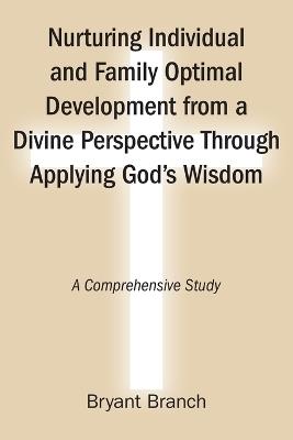 Nurturing Individual and Family Optimal Development from a Divine Perspective Through Applying God's Wisdom: A Comprehensive Study - Bryant Branch - cover