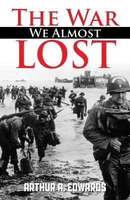 The War We Almost Lost: How We Came Close To Losing World War II - Arthur a Edwards - cover