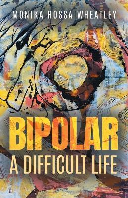 Bipolar: A Difficult Life - Monika Rossa Wheatley - cover