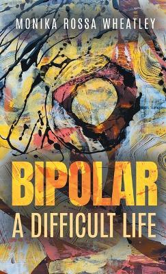 Bipolar: A Difficult Life - Monika Rossa Wheatley - cover