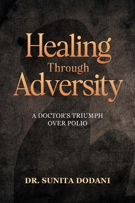 Healing Through Adversity: A Doctor's Triumph Over Polio - Sunita Dodani - cover