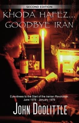 Khoda Hafez... Goodbye Iran: ( Eyewitness to the Start of the Iranian Revolution June 1978 - January 1979 ) - John Doolittle - cover