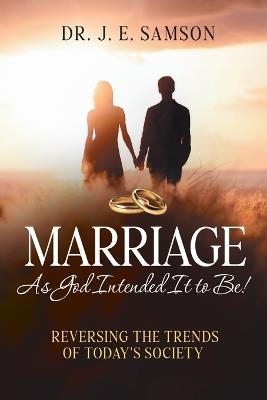 Marriage As God Intended It to Be!: Reversing the Trends of Today's Society - J E Samson - cover