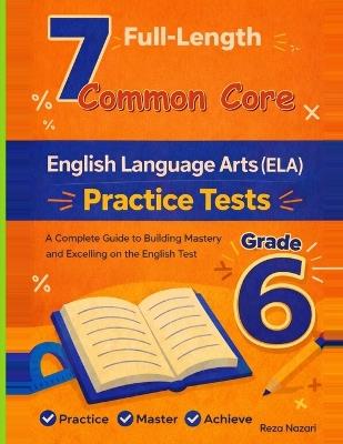 7 Realistic Common Core Grade 6 English Language Arts Practice Tests: Full-Length Practice for Common Core Preparation and Academic Confidence - Reza Nazari - cover