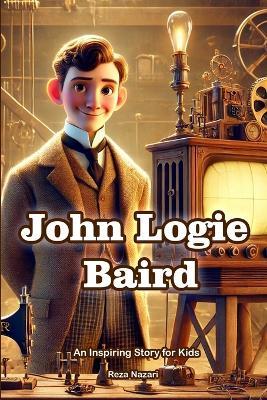 The Story of John Logie Baird: An Inspiring Story for Kids - Reza Nazari - cover