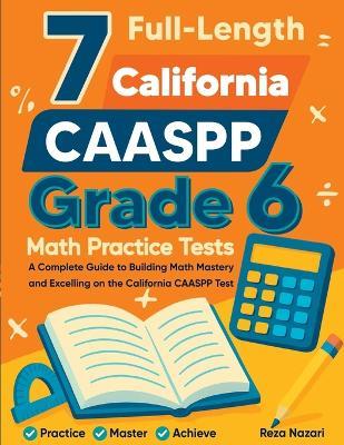 7 Full-Length California CAASPP Grade 6 Math Practice Tests: A Complete Guide to Building Math Mastery and Excelling on the California CAASPP Test - Nazari - cover