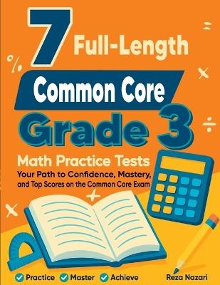 7 Full-Length Common Core Grade 3 Math Practice Tests: Your Path to Confidence, Mastery, and Top Scores on the Common Core Exam - Reza Nazari - cover
