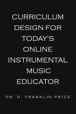 Curriculum Design for Today's Online Instrumental Music Educator - D Franklin Price - cover