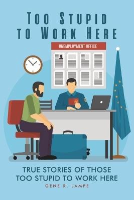Too Stupid to Work Here: True Stories of Those too Stupid to Work Here - Gene R Lampe - cover