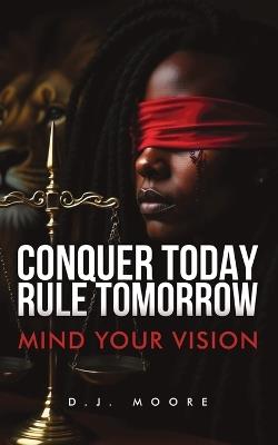 Conquer Today Rule Tomorrow: Mind Your Vision - D J Moore - cover