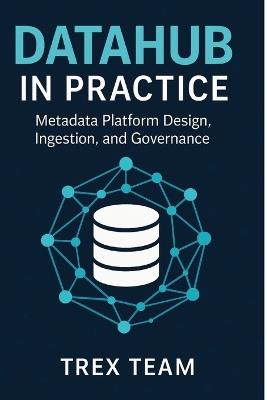 DataHub in Practice: Metadata Platform Design, Ingestion, and Governance - Trex Team - cover