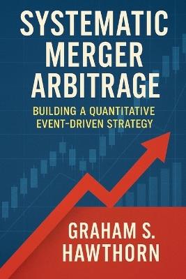 Systematic Merger Arbitrage: Building a Quantitative Event-Driven Strategy - Graham S Hawthorn - cover
