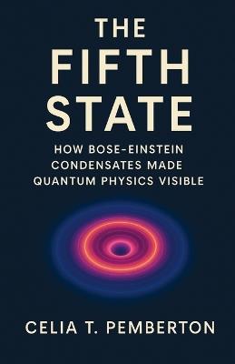 The Fifth State: How Bose-Einstein Condensates Made Quantum Physics Visible - Celia T Pemberton - cover