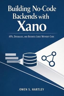 Building No-Code Backends with Xano: APIs, Databases, and Business Logic Without Code - Owen S Hartley - cover