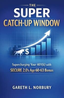 The Super Catch-Up Window: Supercharging Your 401(k) with SECURE 2.0's Age 60-63 Bonus - Gareth L Norbury - cover