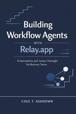 Building Workflow Agents with Relay.app: AI Automation and Human Oversight for Business Teams - Cole T Ashdown - cover