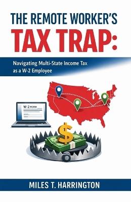 The Remote Worker's Tax Trap: Navigating Multi-State Income Tax as a W-2 Employee - Miles T Harrington - cover