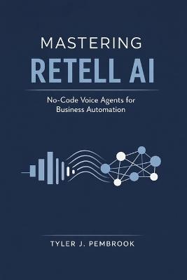 Mastering Retell AI: No-Code Voice Agents for Business Automation - Tyler J Pembrook - cover