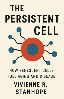 The Persistent Cell: How Senescent Cells Fuel Aging and Disease - Vivienne R Stanhope - cover