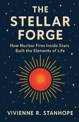 The Stellar Forge: How Nuclear Fires Inside Stars Built the Elements of Life - Vivienne R Stanhope - cover
