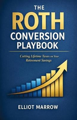 The Roth Conversion Playbook: Cutting Lifetime Taxes on Your Retirement Savings - Elliot Marrow - cover