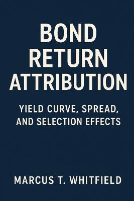 Bond Return Attribution: Yield Curve, Spread, and Selection Effects - Marcus T Whitfield - cover