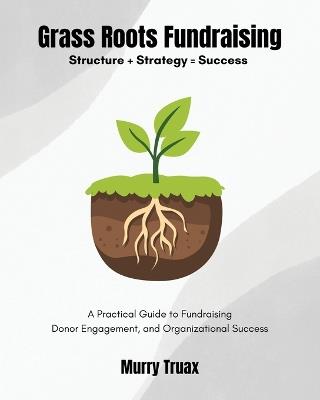 Grass Roots Fundraising: A Practical Guide to Fundraising Donor Engagement, and Organizational Success - Murry Truax - cover