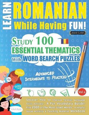 Learn Romanian While Having Fun! - Advanced: Intermediate to Practiced - Study 100 Essential Thematics with Word Search Puzzles - Vol.1 - Linguas Classics - cover