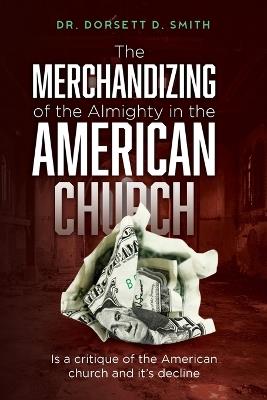 The Merchandizing of the Almighty in the American Church: Is a critique of the American church and it's decline - Dorsett D Smith - cover