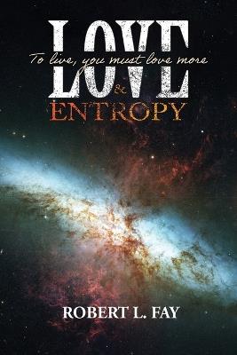 Love & Entropy: To live, you must love more - Robert L Fay - cover