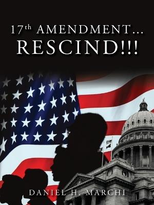 17TH Amendment...Rescind!!! - Daniel H Marchi - cover