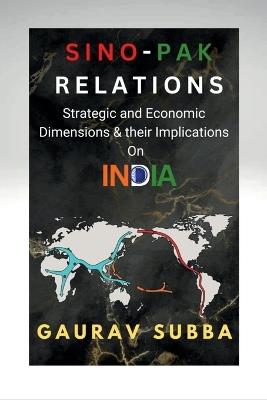 Sino-Pak Relations: Strategic and Economic Dimensions and Their Implications on India - Gaurav Subba - cover