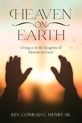 Heaven on Earth: Living as in the Kingdom of Heaven on Earth - Conrad C Henry - cover