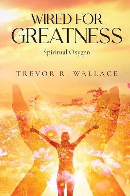 Wired for Greatness: Spiritual Oxygen - Pastor Trevor R Wallace - cover