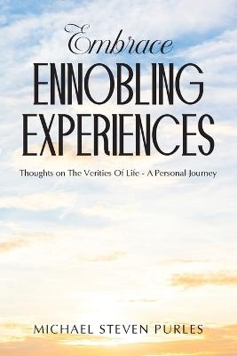 Embrace Ennobling Experiences: Thoughts on The Verities Of Life - A Personal Journey - Michael Steven Purles - cover