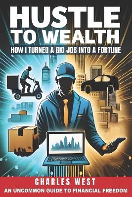 Hustle to Wealth: How I turned a gig job into a fortune - Charles West - cover