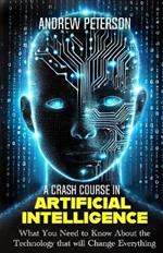 A Crash Course in Artificial Intelligence: What You Need to Know About the Technology that will Change Everything
