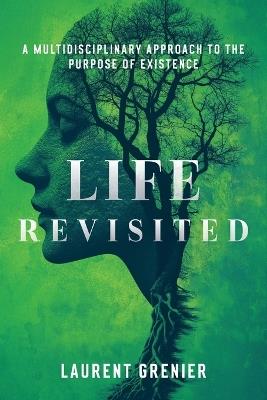 Life Revisited: A Multidisciplinary Approach to the Purpose of Existence: A Multidisciplinary Approach to the Purpose of Existence - Laurent Grenier - cover