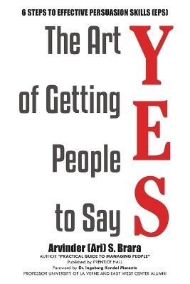 The Art of Getting People to Say YES: Six Steps to Effective Persuasion Skills (EPS) - Arvinder (Ari) S Brara - cover