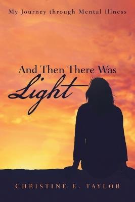 And Then There Was Light: My Journey through Mental Illness - Christine E Taylor - cover