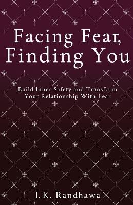Facing Fear, Finding You: Build Inner Safety and Transform Your Relationship with Fear - I K Randhawa - cover