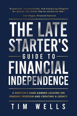 The Late Starter's Guide to Financial Independence: A Mentor's Hard-Earned Lessons on Finding Freedom and Creating a Legacy - Tim Wells - cover
